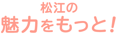 松江の魅力をもっと！